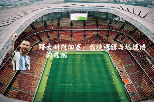 跨大洲附加赛:竞技逻辑与地理博弈的真相