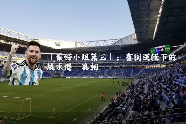 「最好小组第三」：赛制逻辑下的战术博弈真相