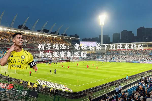 帽子戏法：竞技表象下的战术解构与地理赛制逻辑