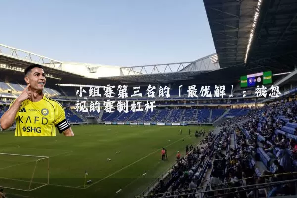 小组赛第三名的「最优解」:被忽视的赛制杠杆