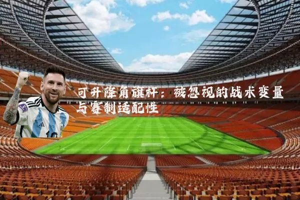 可升降角旗杆：被忽视的战术变量与赛制适配性