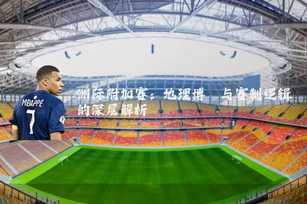 洲际附加赛:地理博弈与赛制逻辑的深层解析