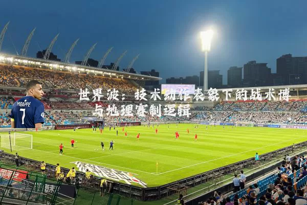 世界波:技术动作表象下的战术博弈与地理赛制逻辑