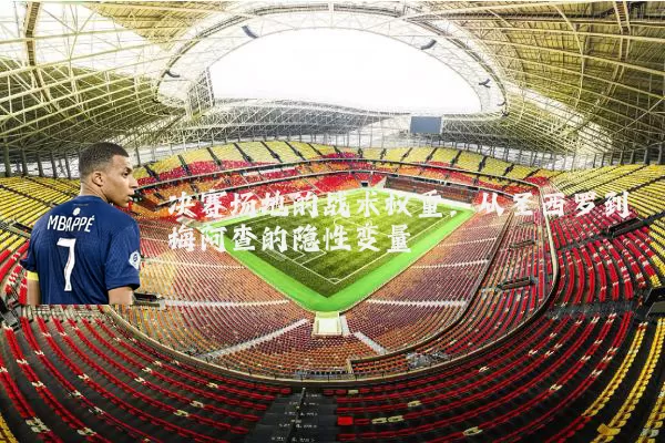 决赛场地的战术权重:从圣西罗到梅阿查的隐性变量