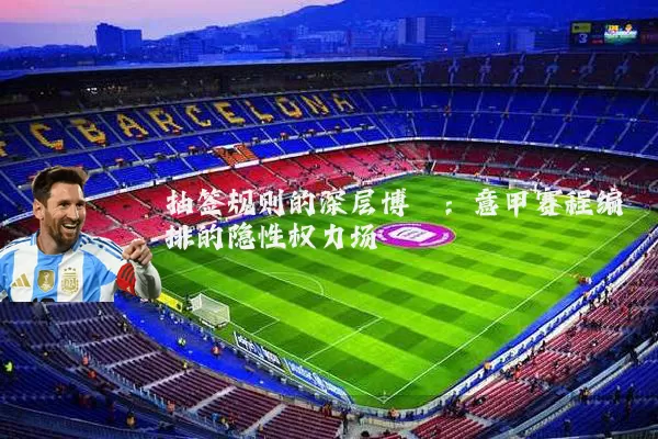 抽签规则的深层博弈:意甲赛程编排的隐性权力场