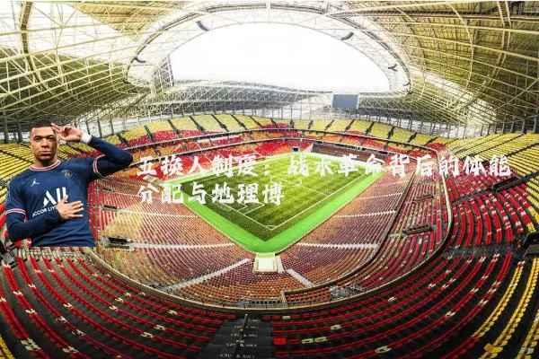 五换人制度:战术革命背后的体能分配与地理博弈