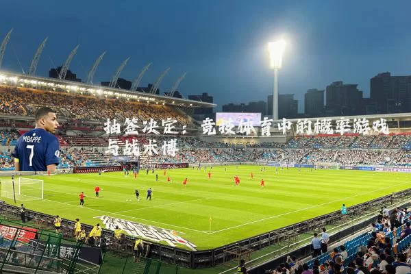 抽签决定：竞技体育中的概率游戏与战术博弈